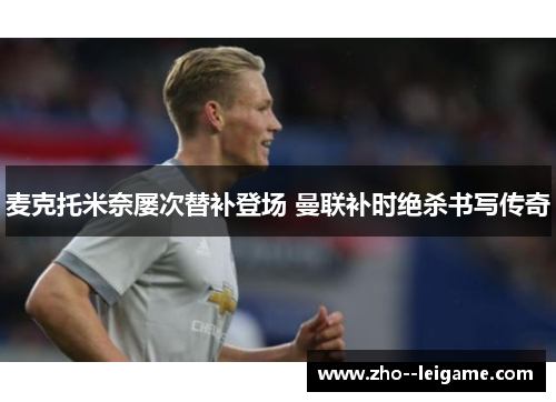 麦克托米奈屡次替补登场 曼联补时绝杀书写传奇